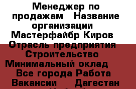 Менеджер по продажам › Название организации ­ Мастерфайбр-Киров › Отрасль предприятия ­ Строительство › Минимальный оклад ­ 1 - Все города Работа » Вакансии   . Дагестан респ.,Избербаш г.